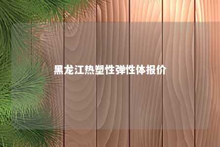 黑龙江热塑性弹性体报价