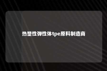 热塑性弹性体tpe原料制造商