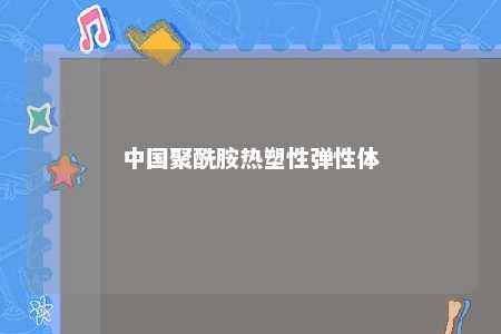 中国聚酰胺热塑性弹性体