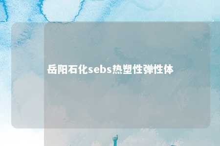 岳阳石化sebs热塑性弹性体