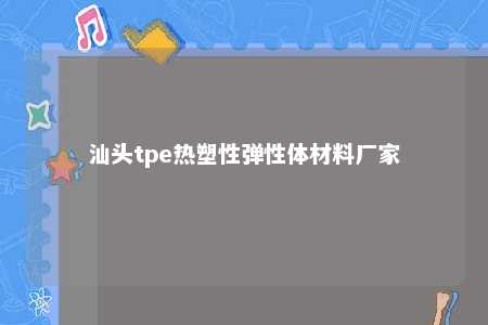 汕头tpe热塑性弹性体材料厂家