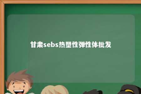 甘肃sebs热塑性弹性体批发