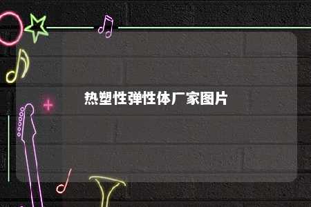 热塑性弹性体厂家图片