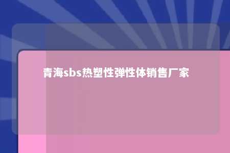 青海sbs热塑性弹性体销售厂家