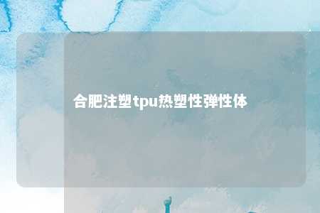 合肥注塑tpu热塑性弹性体