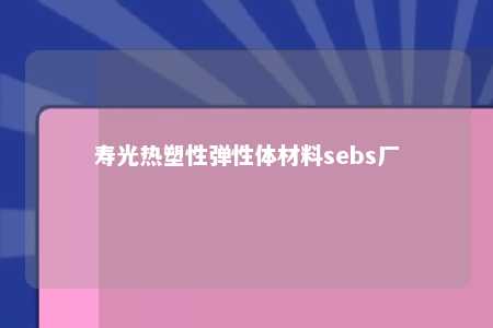 寿光热塑性弹性体材料sebs厂