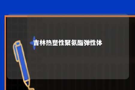 吉林热塑性聚氨酯弹性体