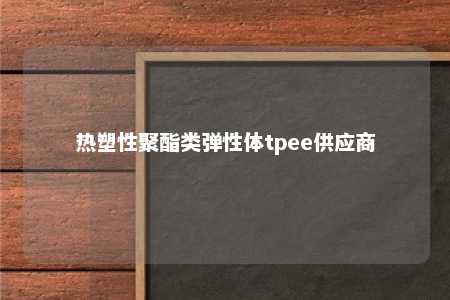 热塑性聚酯类弹性体tpee供应商