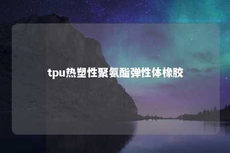 tpu热塑性聚氨酯弹性体橡胶