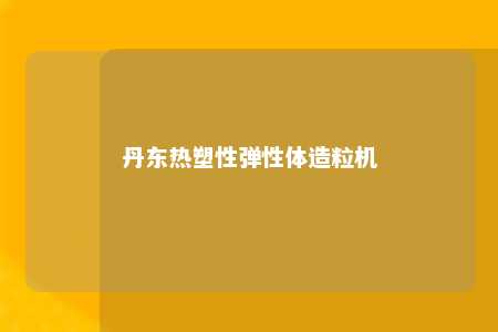 丹东热塑性弹性体造粒机