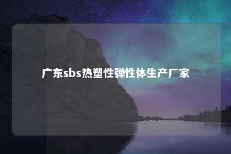 广东sbs热塑性弹性体生产厂家