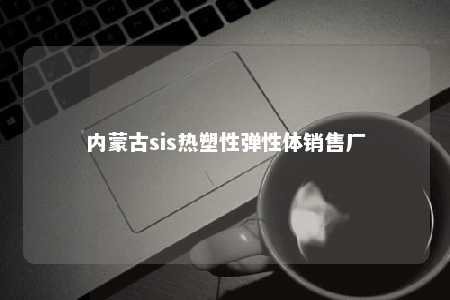 内蒙古sis热塑性弹性体销售厂