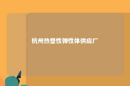 杭州热塑性弹性体供应厂