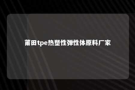 莆田tpe热塑性弹性体原料厂家