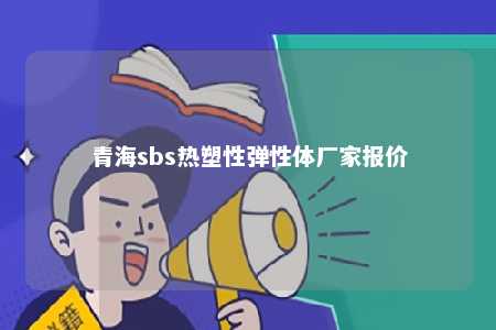 青海sbs热塑性弹性体厂家报价