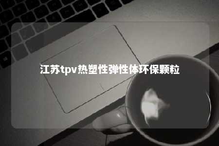 江苏tpv热塑性弹性体环保颗粒