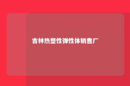 吉林热塑性弹性体销售厂