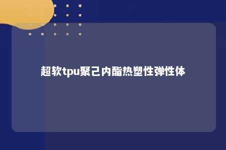 超软tpu聚己内酯热塑性弹性体