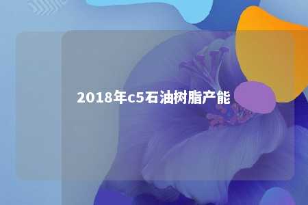2018年c5石油树脂产能