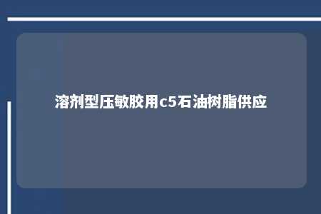 溶剂型压敏胶用c5石油树脂供应