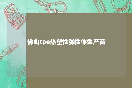 佛山tpe热塑性弹性体生产商