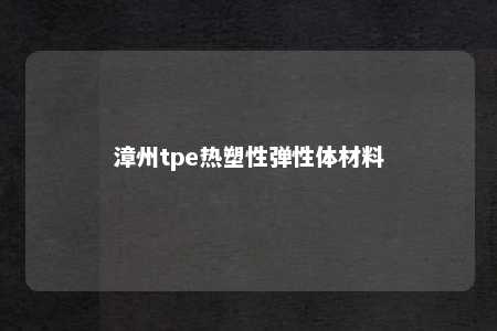 漳州tpe热塑性弹性体材料