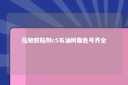 压敏胶粘剂c5石油树脂色号齐全