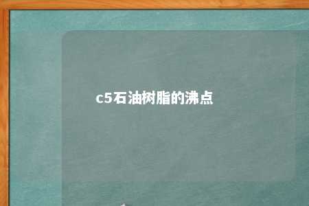 c5石油树脂的沸点