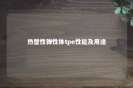 热塑性弹性体tpe性能及用途