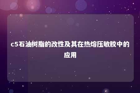 c5石油树脂的改性及其在热熔压敏胶中的应用