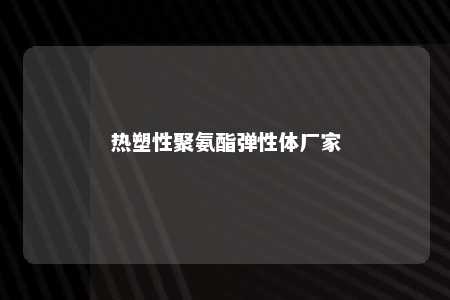 热塑性聚氨酯弹性体厂家