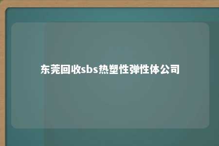 东莞回收sbs热塑性弹性体公司