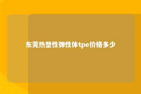 东莞热塑性弹性体tpe价格多少