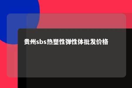 贵州sbs热塑性弹性体批发价格