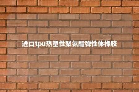 进口tpu热塑性聚氨酯弹性体橡胶