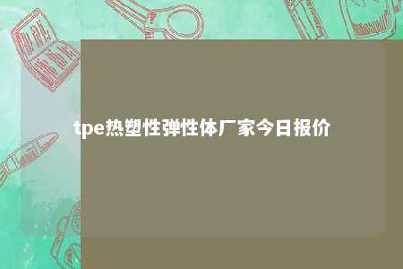 tpe热塑性弹性体厂家今日报价
