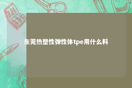 东莞热塑性弹性体tpe用什么料