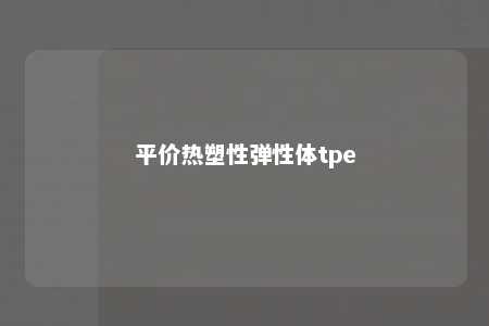 平价热塑性弹性体tpe