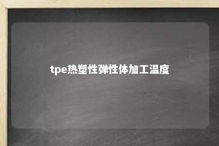 tpe热塑性弹性体加工温度