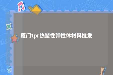 厦门tpr热塑性弹性体材料批发
