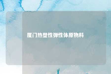 厦门热塑性弹性体原物料