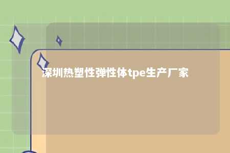 深圳热塑性弹性体tpe生产厂家
