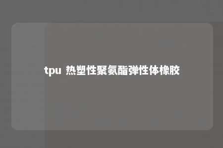 tpu 热塑性聚氨酯弹性体橡胶