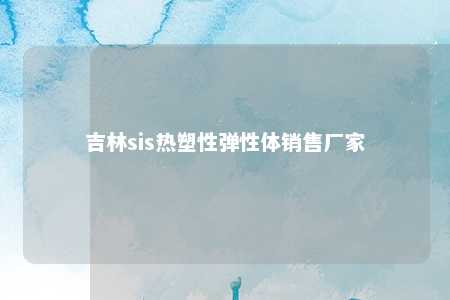 吉林sis热塑性弹性体销售厂家