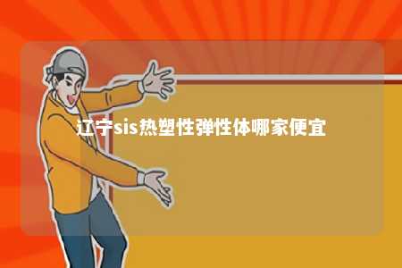 辽宁sis热塑性弹性体哪家便宜