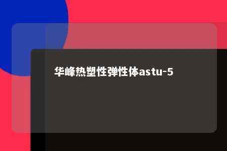 华峰热塑性弹性体astu-5