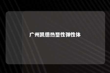 广州凯德热塑性弹性体