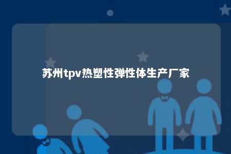 苏州tpv热塑性弹性体生产厂家