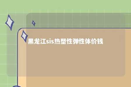 黑龙江sis热塑性弹性体价钱