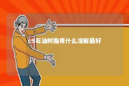 c9石油树脂用什么溶解最好